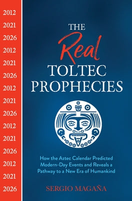 The Real Toltec Prophecies: How the Aztec Calendar Predicted Modern-Day Events and Reveals a Pathway to a New Era of Humankind by Maga&#195;&#177;a, Sergio