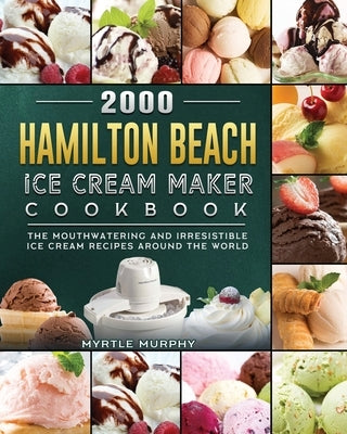 2000 Hamilton Beach Ice Cream Maker Cookbook: The Mouthwatering and Irresistible Ice Cream Recipes Around the World by Murphy, Myrtle
