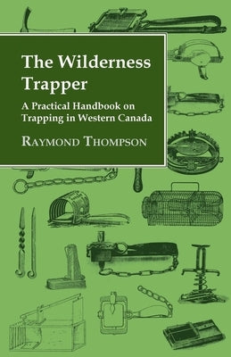 The Wilderness Trapper - A Practical Handbook on Trapping in Western Canada by Thompson, Raymond