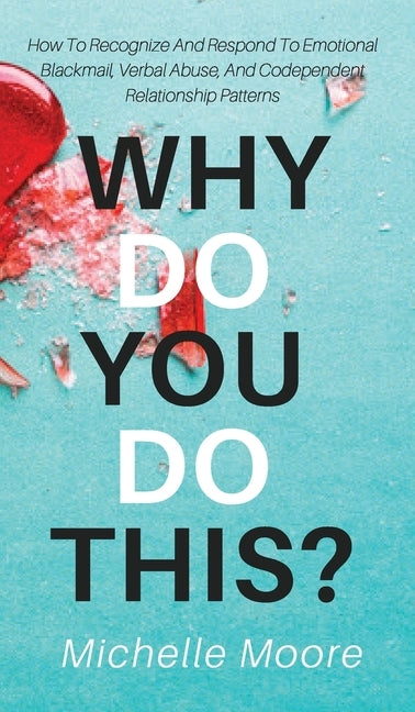 Why Do You Do This?: How To Recognize And Respond To Emotional Blackmail, Verbal Abuse, And Codependent Relationship Patterns by Moore, Michelle