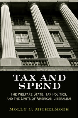 Tax and Spend: The Welfare State, Tax Politics, and the Limits of American Liberalism by Michelmore, Molly C.