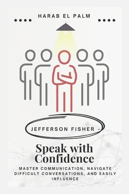 Jefferson Fisher - Speak with Confidence: Master Communication, Navigate Difficult Conversations, and Easily Influence by Palm, Harab El