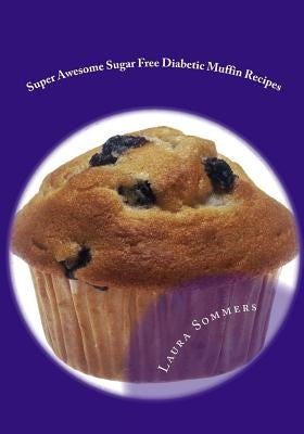 Super Awesome Sugar Free Diabetic Muffin Recipes: Low Sugar Versions of Your Favorite Muffins by Sommers, Laura
