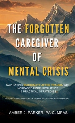 The Forgotten Caregiver of Mental Crisis: Navigating Suicidality After Trauma with Increased Hope, Resilience, & Practical Strategies by Parker, Amber J.