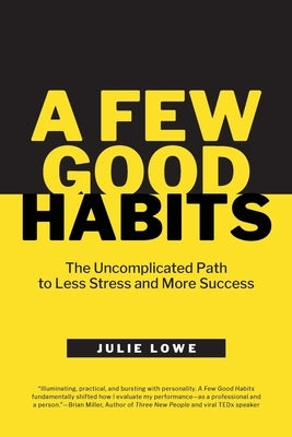 A Few Good Habits: The Uncomplicated Path to Less Stress and More Success by Lowe, Julie