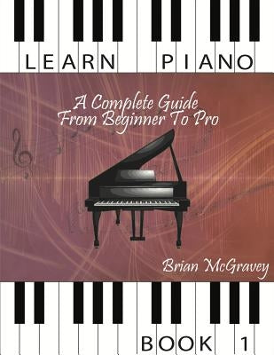 Learn Piano: A Complete Guide from Beginner to Pro Book 1 by McGravey, Brian