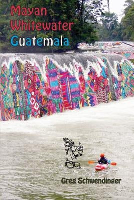 Mayan Whitewater Guatemala: A guide to the rivers by Schwendinger, Greg