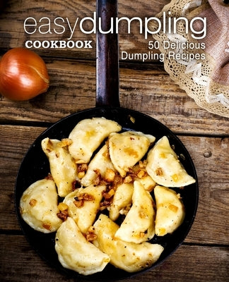 Easy Dumpling Cookbook: 50 Delicious Dumpling Recipes (2nd Edition) by Press, Booksumo