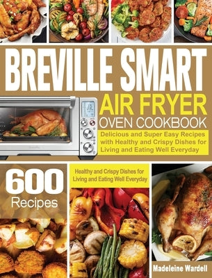 Breville Smart Air Fryer Oven Cookbook: 600 Delicious and Super Easy Recipes with Healthy and Crispy Dishes for Living and Eating Well Everyday by Wardell, Madeleine