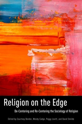 Religion on the Edge: De-Centering and Re-Centering the Sociology of Religion by Bender, Courtney