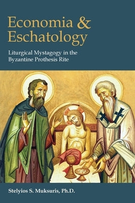 Economia and Eschatology: Liturgical Mystagogy in the Byzantine Prothesis Rite by Muksuris, Stelyios S.