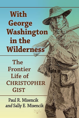 With George Washington in the Wilderness: The Frontier Life of Christopher Gist by Misencik, Paul R.