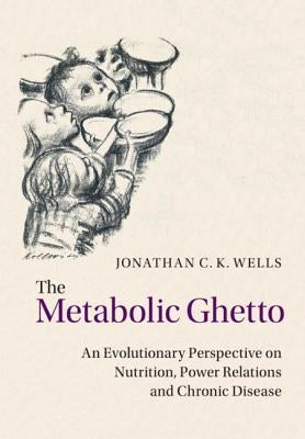 The Metabolic Ghetto: An Evolutionary Perspective on Nutrition, Power Relations and Chronic Disease by Wells, Jonathan C. K.