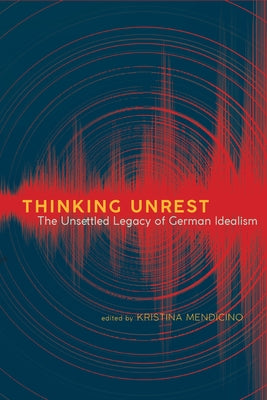 Thinking Unrest: The Unsettled Legacy of German Idealism by Mendicino, Kristina