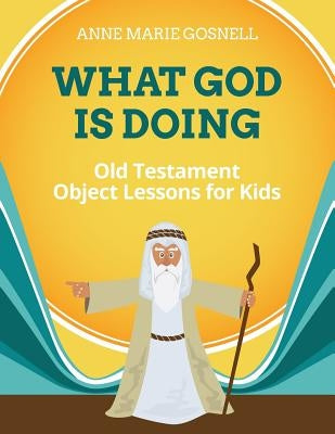 What God Is Doing: Old Testament Object Lessons for Kids by Gosnell, Anne Marie