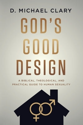 God's Good Design: A Biblical, Theological, and Practical Guide to Human Sexuality by Clary, D. Michael