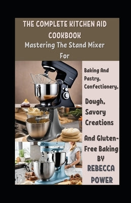 The Complete Kitchen Aid Cookbook: Mastering The Stand Mixer For Baking And Pastry, Confectionery, Dough, Savory Creations And Gluten-Free Baking by Power, Rebecca