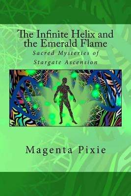 The Infinite Helix and the Emerald Flame: Sacred Mysteries of Stargate Ascension by Pixie, Magenta