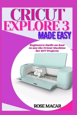 Cricut explore 3 made easy: Beginners guide on how to use the Cricut machine for DIY projects by Macar, Rose