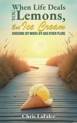 When Life Deals You Lemons, Eat Ice Cream: "Choosing Joy When Life Had Other Plans" by Lafalce, Chris