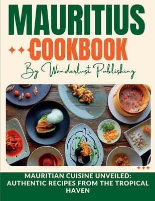 Mauritius cookbook: Mauritian Cuisine Unveiled: Authentic Recipes from the Tropical Haven by Publishing, Wanderlust