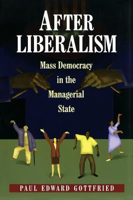 After Liberalism: Mass Democracy in the Managerial State by Gottfried, Paul Edward