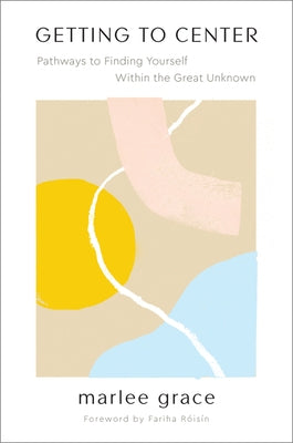 Getting to Center: Pathways to Finding Yourself Within the Great Unknown by Grace, Marlee