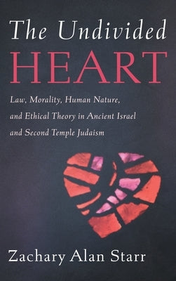 The Undivided Heart: Law, Morality, Human Nature, and Ethical Theory in Ancient Israel and Second Temple Judaism by Starr, Zachary Alan