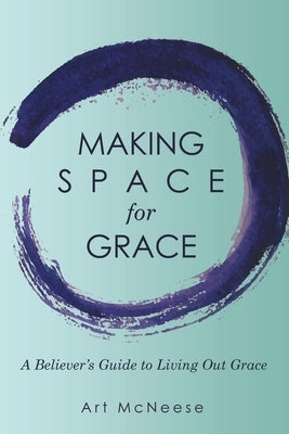 Making Space for Grace: A Believer's Guide to Living out Grace by McNeese, Art