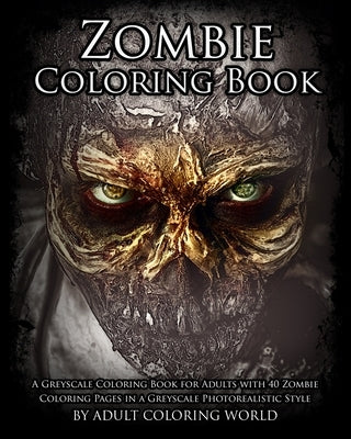 Zombie Coloring Book: A Greyscale Coloring Book for Adults with 40 Zombie Coloring Pages in a Greyscale Photorealistic Style by World, Adult Coloring