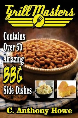 Grill Masters Contains Over 50 Amazing BBQ Side Dishes by Howe, C. Anthony