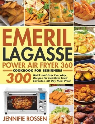 Emeril Lagasse Power Air Fryer 360 Cookbook for Beginners: 300 Quick and Easy Everyday Recipes for Healthier Fried Favorites (30-Day Meal Plan) by Rossen, Jennifie