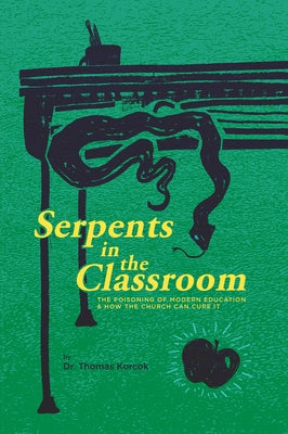 Serpents in the Classroom: The Poisoning of Modern Education and How the Church Can Cure It by Korcok, Thomas