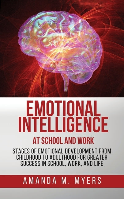 Emotional Intelligence at School and Work: Stages of Emotional Development from Childhood to Adulthood for Greater Success in School, Work, and Life by Myers, Amanda M.