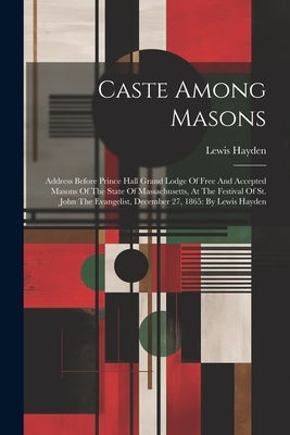 Caste Among Masons: Address Before Prince Hall Grand Lodge Of Free And Accepted Masons Of The State Of Massachusetts, At The Festival Of S by Hayden, Lewis