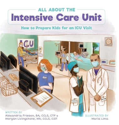 All About the Intensive Care Unit: How to Prepare Kids for an ICU Visit by Friesen, Alexandria