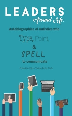 Leaders Around Me: Autobiographies of Autistics who Type, Point, and Spell to Communicate by Pe&#195;&#177;a, Edlyn Vallejo