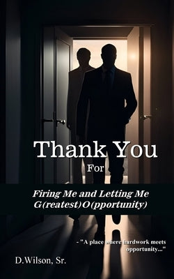 Thank You For Firing Me and Letting Me G(reatest) O(pportunity) by Wilson, D., Sr.