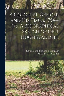 A Colonial Officer and His Times. 1754--1773. A Biographical Sketch of Gen. Hugh Waddell by Waddell, Alfred Moore