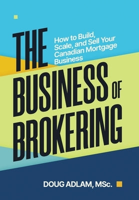 The Business of Brokering: How to Build, Scale, and Sell Your Canadian Mortgage Business by Adlam, Doug