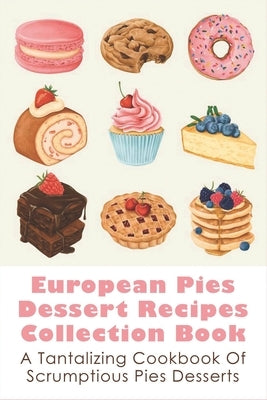 European Pies Dessert Recipes Collection Book: A Tantalizing Cookbook Of Scrumptious Pies Desserts: Good Pie Recipes Easy by Coltman, Emelina