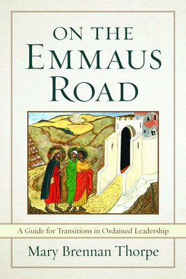 On the Emmaus Road: A Guide for Transitions in Ordained Leadership in Changing Times by Thorpe, Mary Brennan