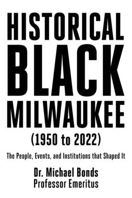 Historical Black Milwaukee (1950 to 2022): The People, Events, and Institutions that Shaped It by Bonds, Michael