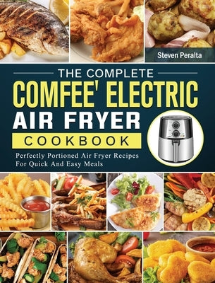 The Complete COMFEE' Electric Air Fryer Cookbook: Perfectly Portioned Air Fryer Recipes For Quick And Easy Meals by Peralta, Steven