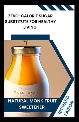 Natural Monk Fruit Sweetener: Zero-Calorie Sugar Substitute for Healthy Living by Faison, Richard D.