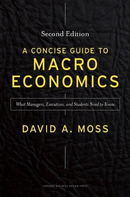 A Concise Guide to Macroeconomics, Second Edition: What Managers, Executives, and Students Need to Know by Moss, David A.