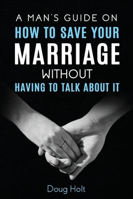 A Man's Guide on How to Save Your Marriage Without Having to Talk About It by Holt, Doug