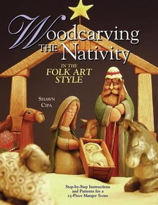 Woodcarving the Nativity in the Folk Art Style: Step-By-Step Instructions and Patterns for a 15-Piece Manger Scene [With Patterns] by Cipa, Shawn