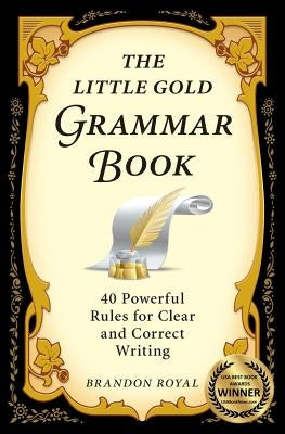 The Little Gold Grammar Book: 40 Powerful Rules for Clear and Correct Writing by Royal, Brandon