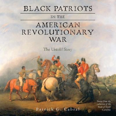 Black Patriots in the American Revolutionary War: The Untold Story by Cabral, Patrick G.